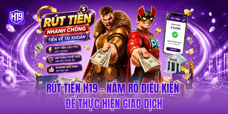 Rút tiền H19 - Nắm rõ điều kiện để thực hiện giao dịch