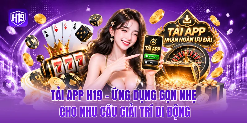 Tải app H19 - Ứng dụng gọn nhẹ cho nhu cầu giải trí di động